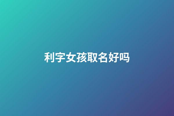 利字女孩取名好吗(利字女孩取名好吗怎么样)-第1张-女孩起名-玄机派