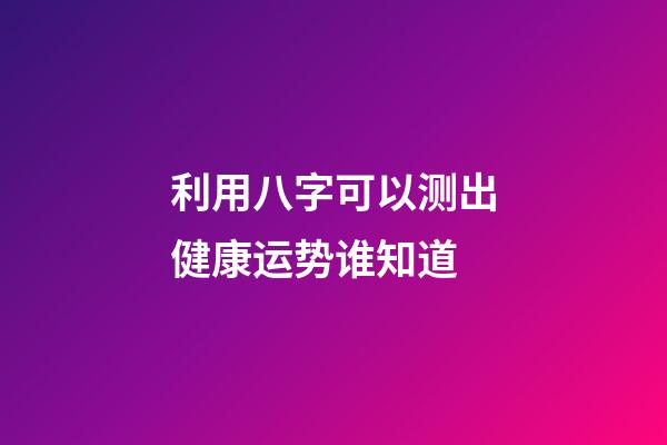 利用八字可以测出健康运势?谁知道