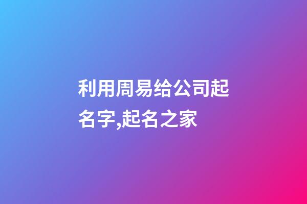 利用周易给公司起名字,起名之家-第1张-公司起名-玄机派