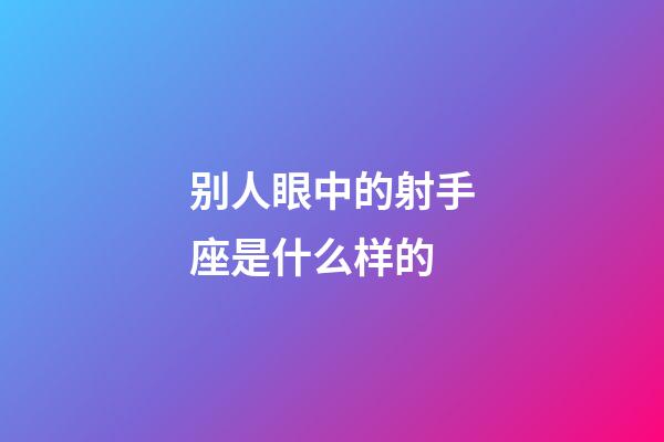 别人眼中的射手座是什么样的-第1张-星座运势-玄机派