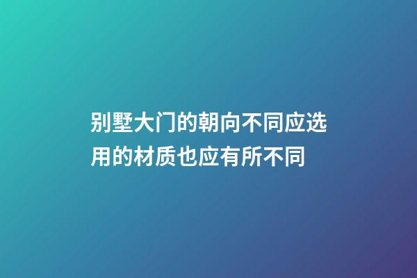 别墅大门的朝向不同应选用的材质也应有所不同