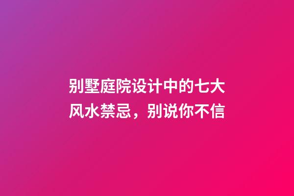 别墅庭院设计中的七大风水禁忌，别说你不信