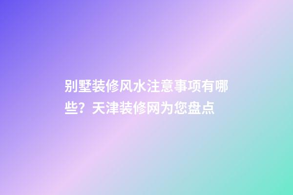 别墅装修风水注意事项有哪些？天津装修网为您盘点