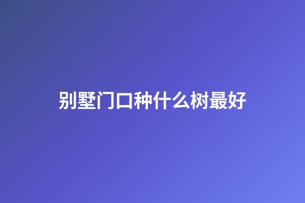 别墅门口种什么树最好