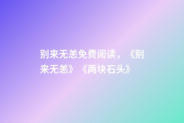 别来无恙免费阅读，《别来无恙》《两块石头》-第1张-观点-玄机派