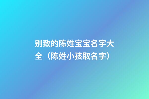 别致的陈姓宝宝名字大全（陈姓小孩取名字）