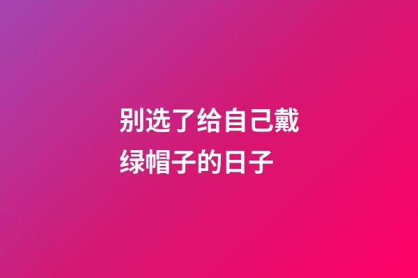 别选了给自己戴绿帽子的日子