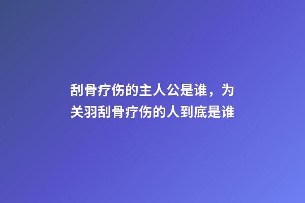 刮骨疗伤的主人公是谁，为关羽刮骨疗伤的人到底是谁-第1张-观点-玄机派