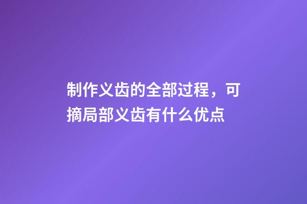 制作义齿的全部过程，可摘局部义齿有什么优点-第1张-观点-玄机派