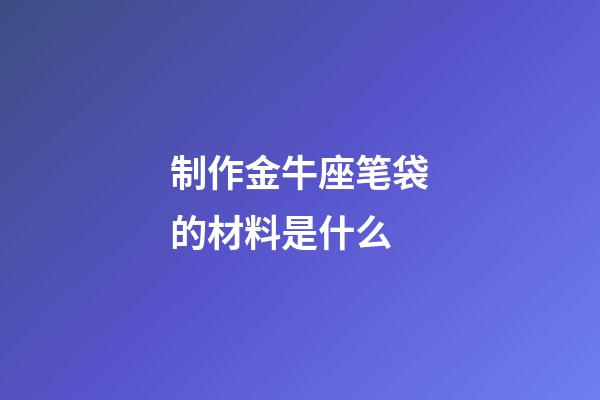 制作金牛座笔袋的材料是什么