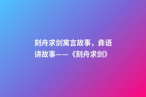 刻舟求剑寓言故事，彝语讲故事——《刻舟求剑》-第1张-观点-玄机派