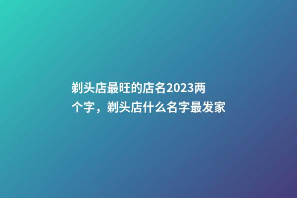 剃头店最旺的店名2023两个字，剃头店什么名字最发家-第1张-店铺起名-玄机派