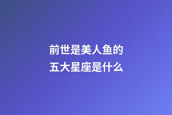 前世是美人鱼的五大星座是什么-第1张-星座运势-玄机派