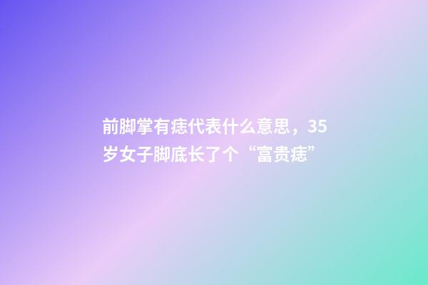 前脚掌有痣代表什么意思，35岁女子脚底长了个“富贵痣”-第1张-观点-玄机派