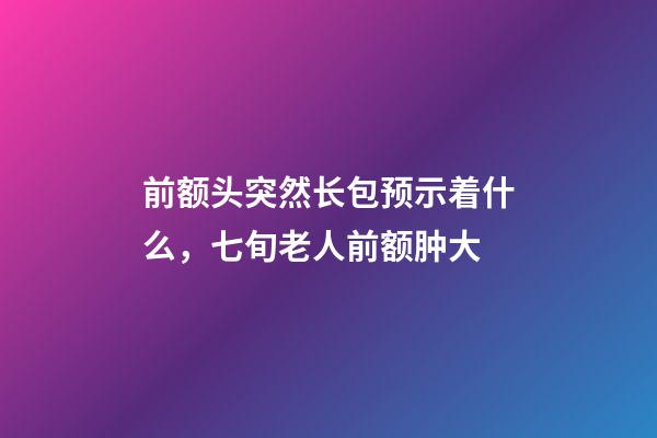 前额头突然长包预示着什么，七旬老人前额肿大-第1张-观点-玄机派