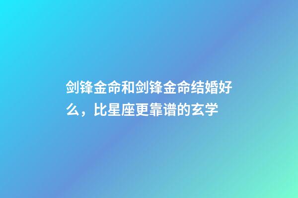 剑锋金命和剑锋金命结婚好么，比星座更靠谱的玄学-第1张-观点-玄机派