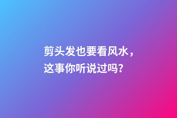 剪头发也要看风水，这事你听说过吗？