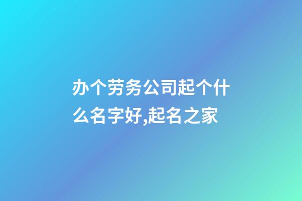 办个劳务公司起个什么名字好,起名之家-第1张-公司起名-玄机派