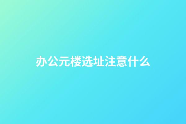 办公元楼选址注意什么