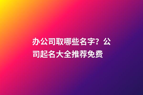 办公司取哪些名字？公司起名大全推荐免费-第1张-公司起名-玄机派