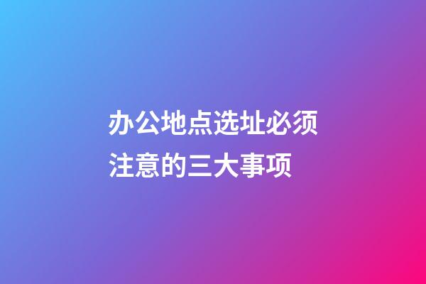 办公地点选址必须注意的三大事项