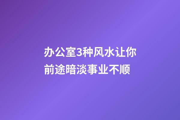 办公室3种风水让你前途暗淡事业不顺