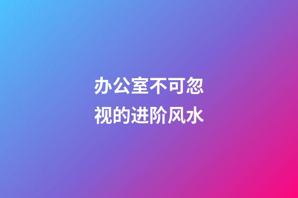 办公室不可忽视的进阶风水