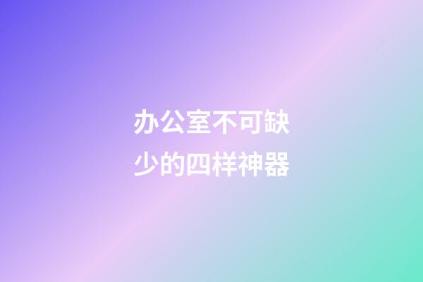 办公室不可缺少的四样神器