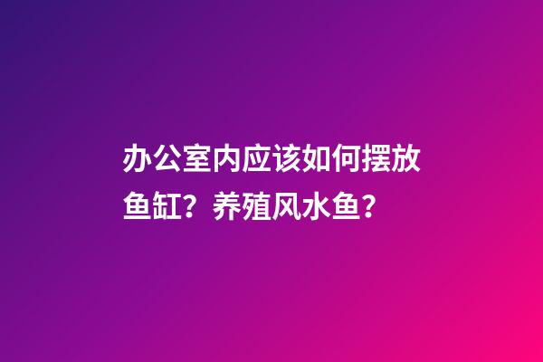 办公室内应该如何摆放鱼缸？养殖风水鱼？