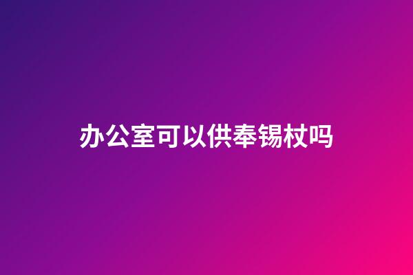 办公室可以供奉锡杖吗