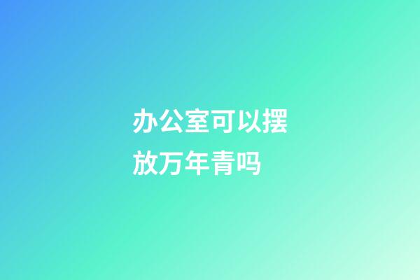 办公室可以摆放万年青吗