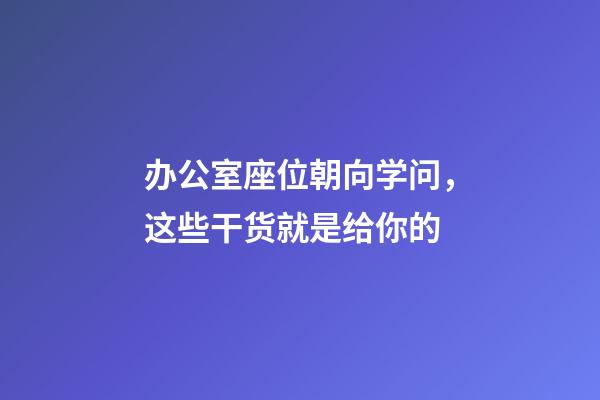 办公室座位朝向学问，这些干货就是给你的