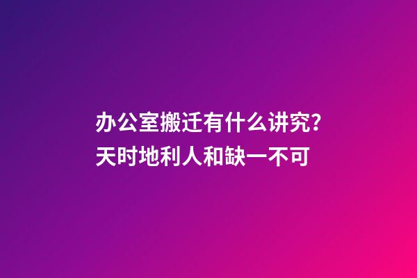 办公室搬迁有什么讲究？天时地利人和缺一不可