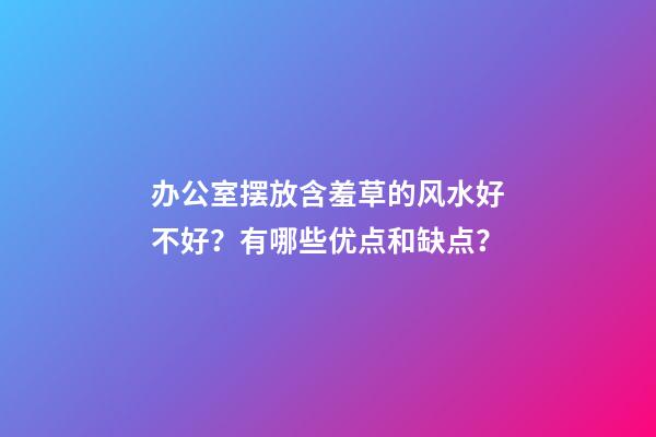 办公室摆放含羞草的风水好不好？有哪些优点和缺点？