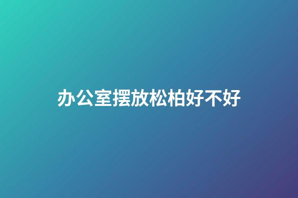 办公室摆放松柏好不好