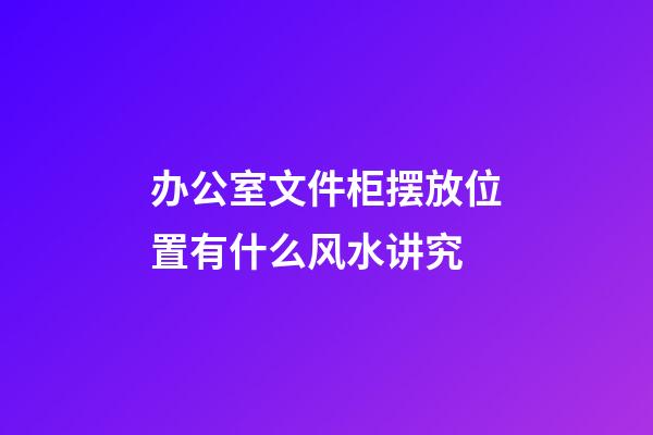 办公室文件柜摆放位置有什么风水讲究