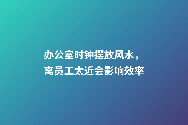 办公室时钟摆放风水，离员工太近会影响效率