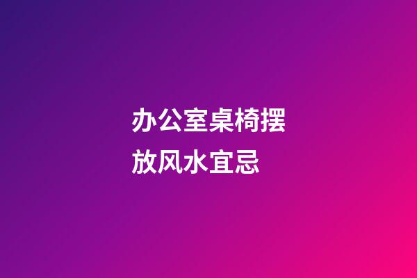 办公室桌椅摆放风水宜忌