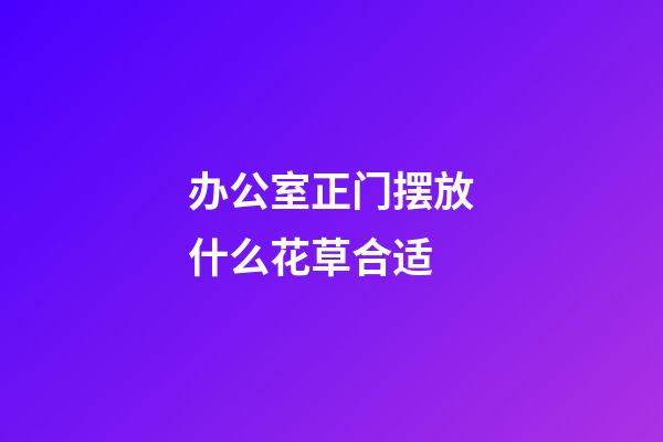 办公室正门摆放什么花草合适