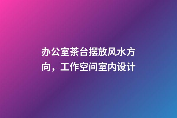 办公室茶台摆放风水方向，工作空间室内设计-第1张-观点-玄机派