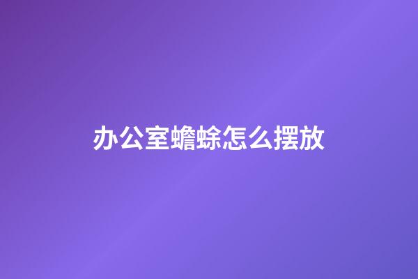 办公室蟾蜍怎么摆放