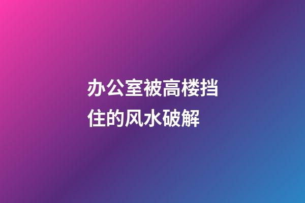 办公室被高楼挡住的风水破解