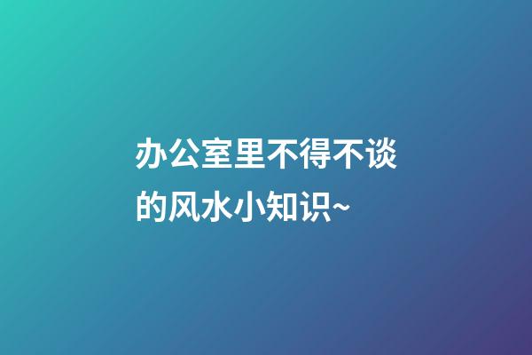 办公室里不得不谈的风水小知识~