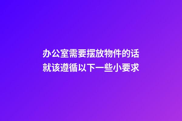 办公室需要摆放物件的话就该遵循以下一些小要求