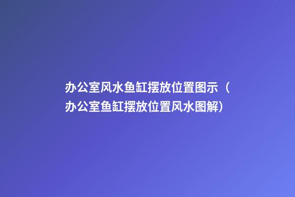 办公室风水鱼缸摆放位置图示（办公室鱼缸摆放位置风水图解）