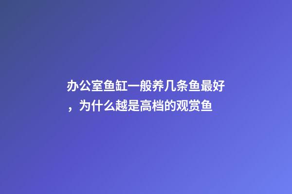 办公室鱼缸一般养几条鱼最好，为什么越是高档的观赏鱼-第1张-观点-玄机派