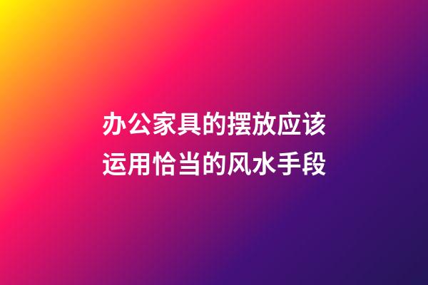 办公家具的摆放应该运用恰当的风水手段