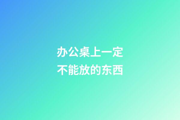 办公桌上一定不能放的东西