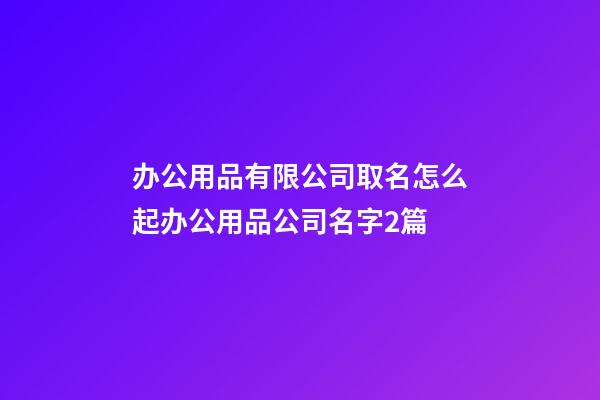 办公用品有限公司取名怎么起办公用品公司名字2篇-第1张-公司起名-玄机派