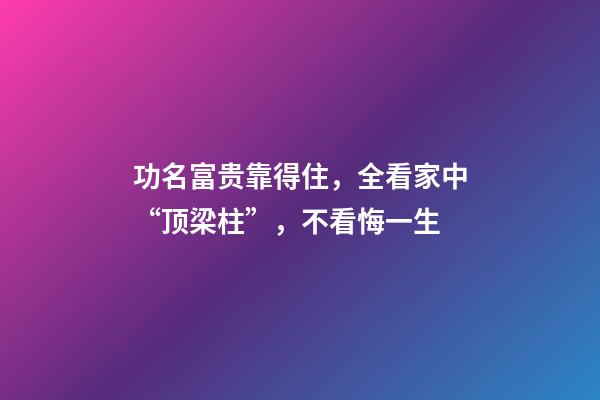 功名富贵靠得住，全看家中“顶梁柱”，不看悔一生